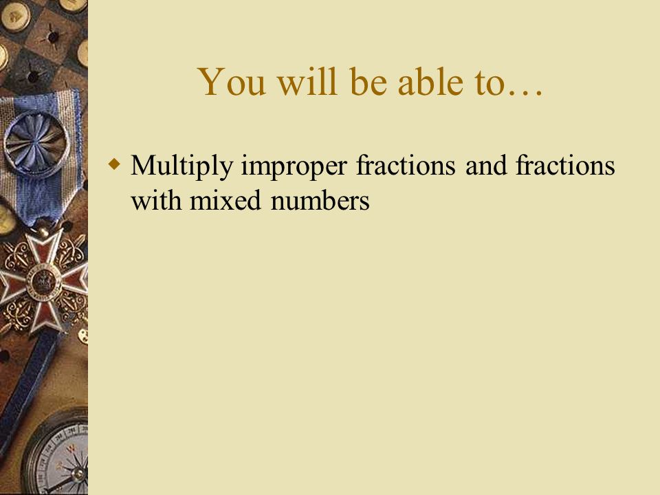 You will be able to…  Multiply improper fractions and fractions with mixed numbers