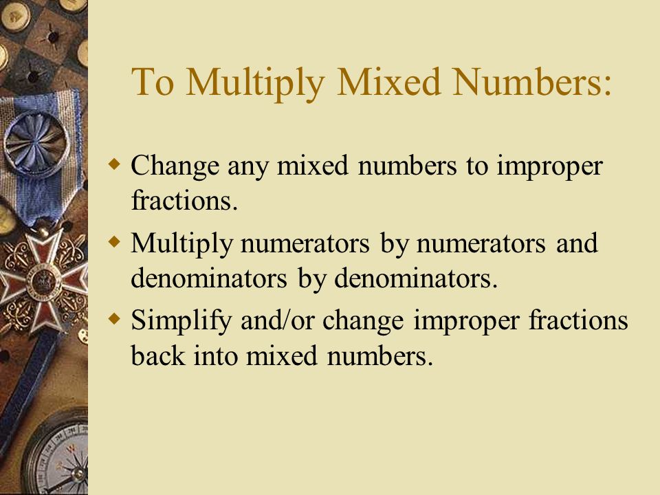 To Multiply Mixed Numbers:  Change any mixed numbers to improper fractions.
