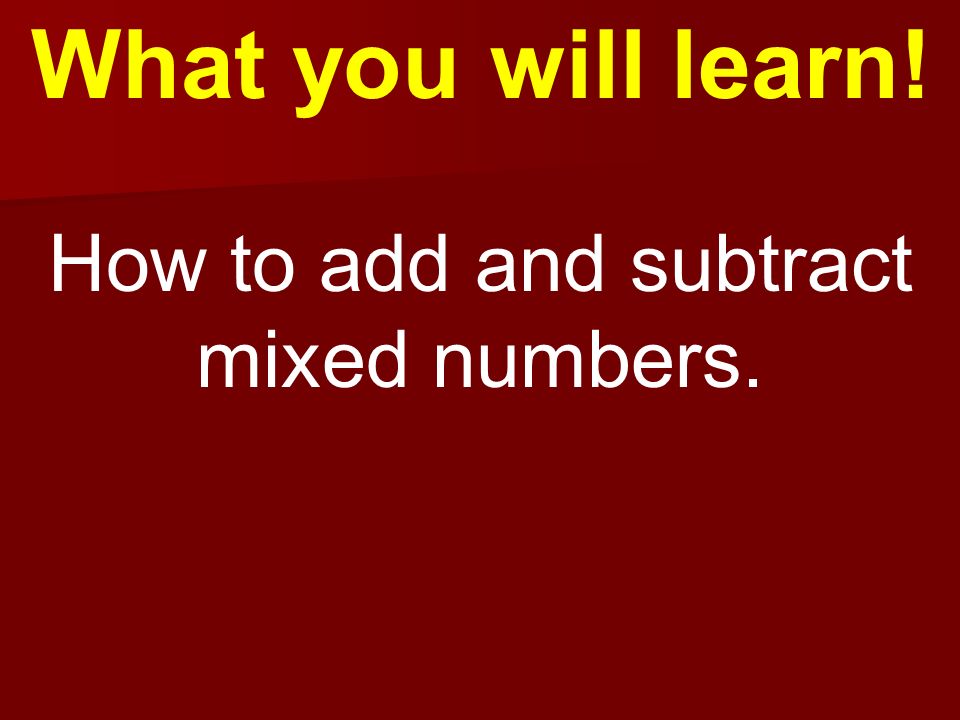 What you will learn! How to add and subtract mixed numbers.