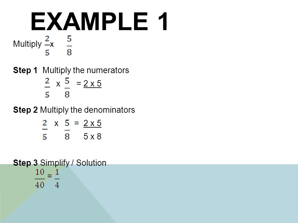 EXAMPLE 1 Multiply x Step 1 Multiply the numerators x = 2 x 5 Step 2 Multiply the denominators x = 2 x 5 5 x 8 Step 3 Simplify / Solution =