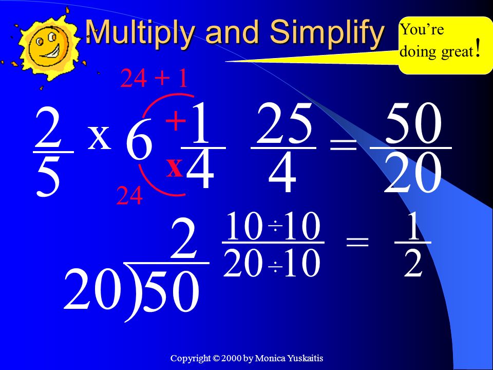 Copyright © 2000 by Monica Yuskaitis Multiply and Simplify 2 5 = x 1 4 x ) ÷ ÷ 10 = 1 2 You’re doing great !