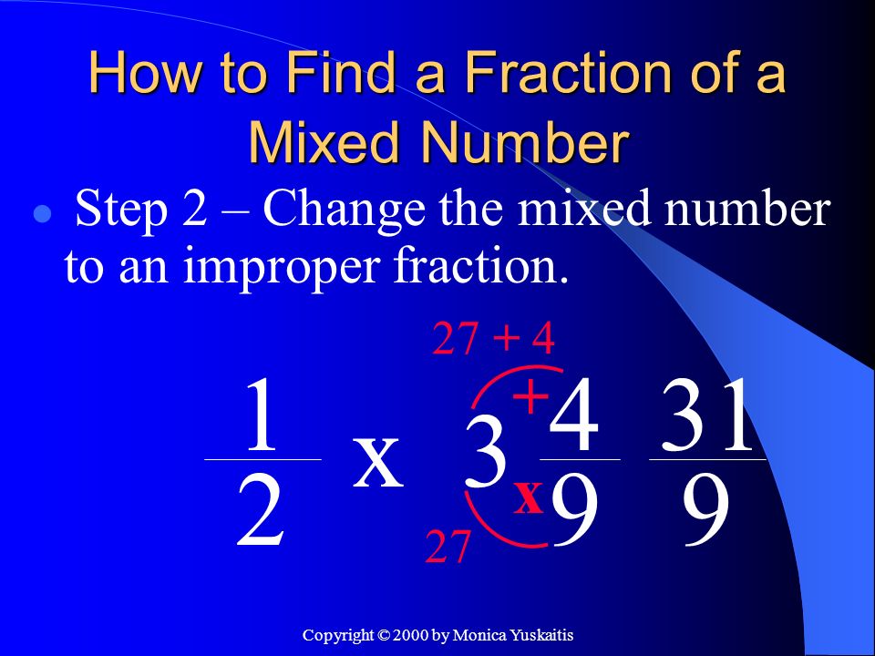 Copyright © 2000 by Monica Yuskaitis How to Find a Fraction of a Mixed Number Step 2 – Change the mixed number to an improper fraction.
