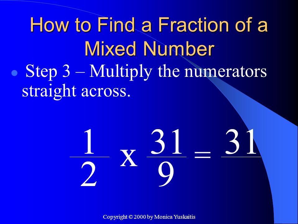 Copyright © 2000 by Monica Yuskaitis How to Find a Fraction of a Mixed Number Step 3 – Multiply the numerators straight across.