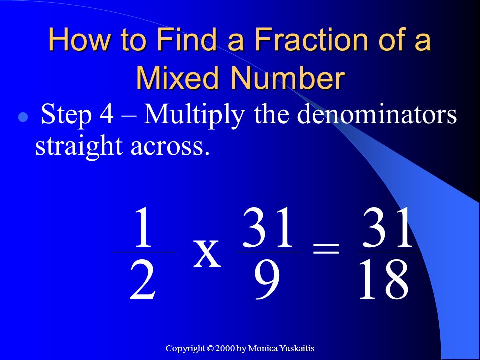Copyright © 2000 by Monica Yuskaitis How to Find a Fraction of a Mixed Number Step 4 – Multiply the denominators straight across.