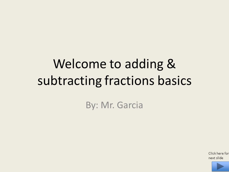 Welcome to adding & subtracting fractions basics By: Mr. Garcia Click here for next slide
