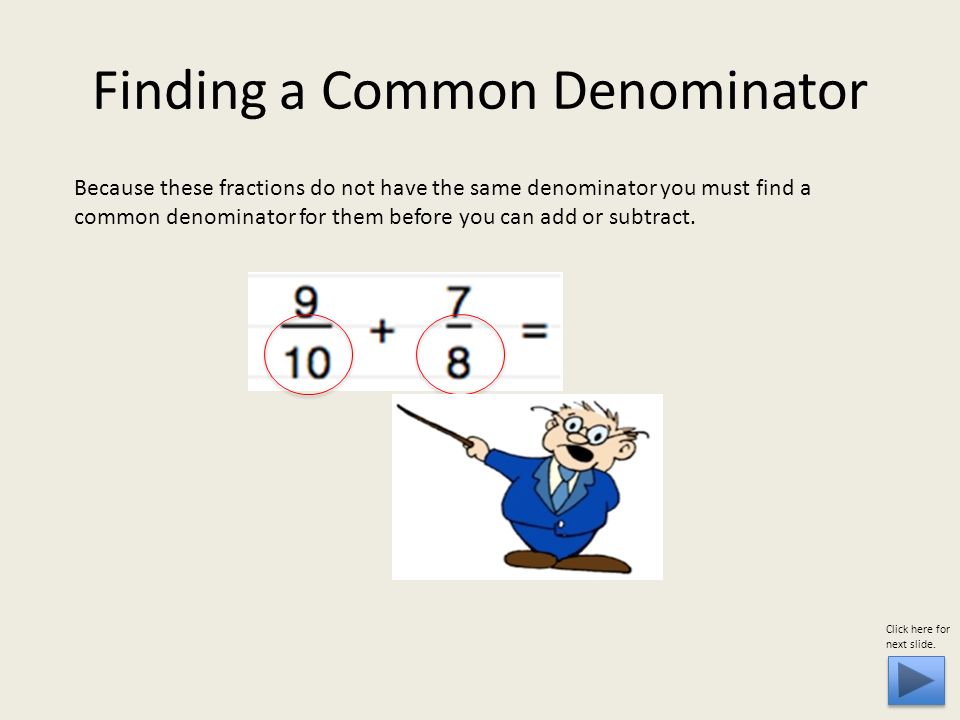 Because these fractions do not have the same denominator you must find a common denominator for them before you can add or subtract.