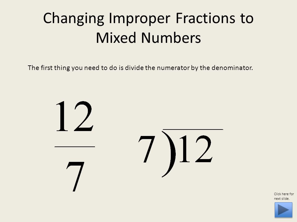 Changing Improper Fractions to Mixed Numbers The first thing you need to do is divide the numerator by the denominator.