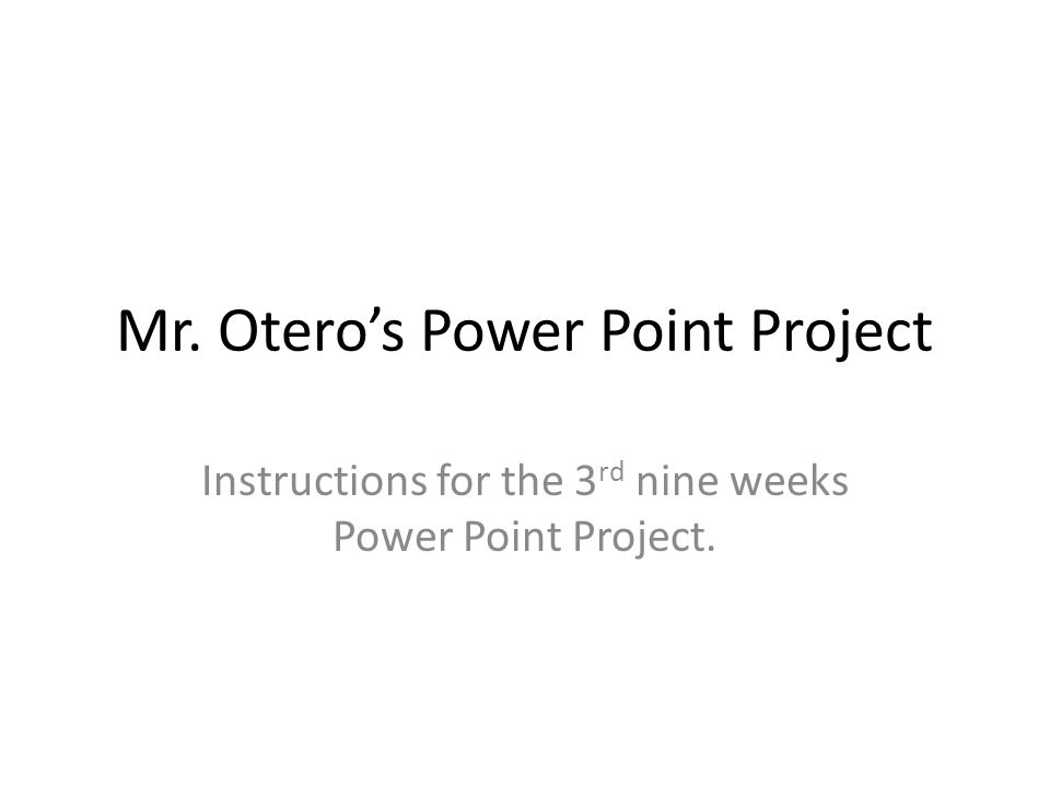 Mr. Otero’s Power Point Project Instructions for the 3 rd nine weeks Power Point Project.