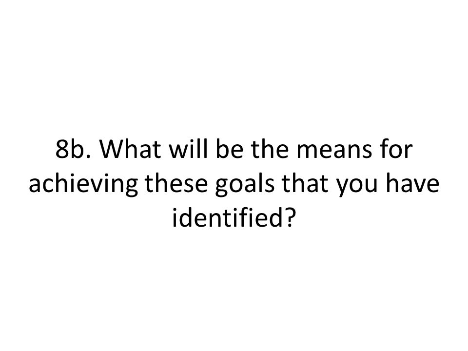 8b. What will be the means for achieving these goals that you have identified