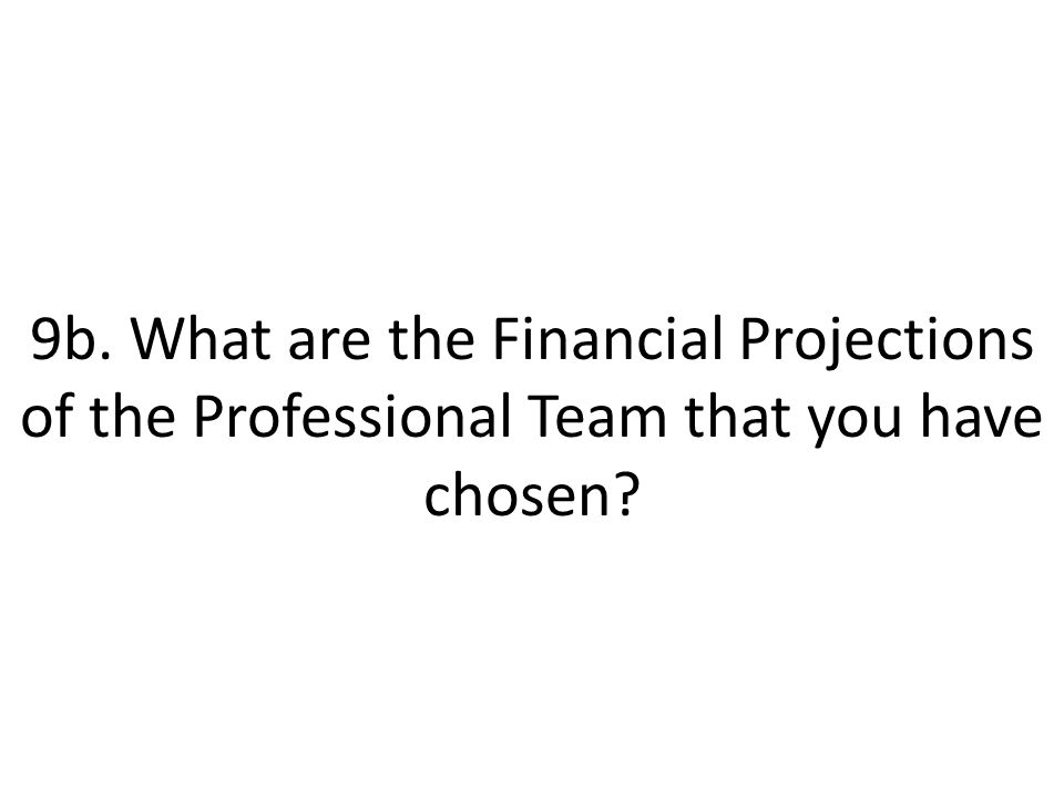 9b. What are the Financial Projections of the Professional Team that you have chosen