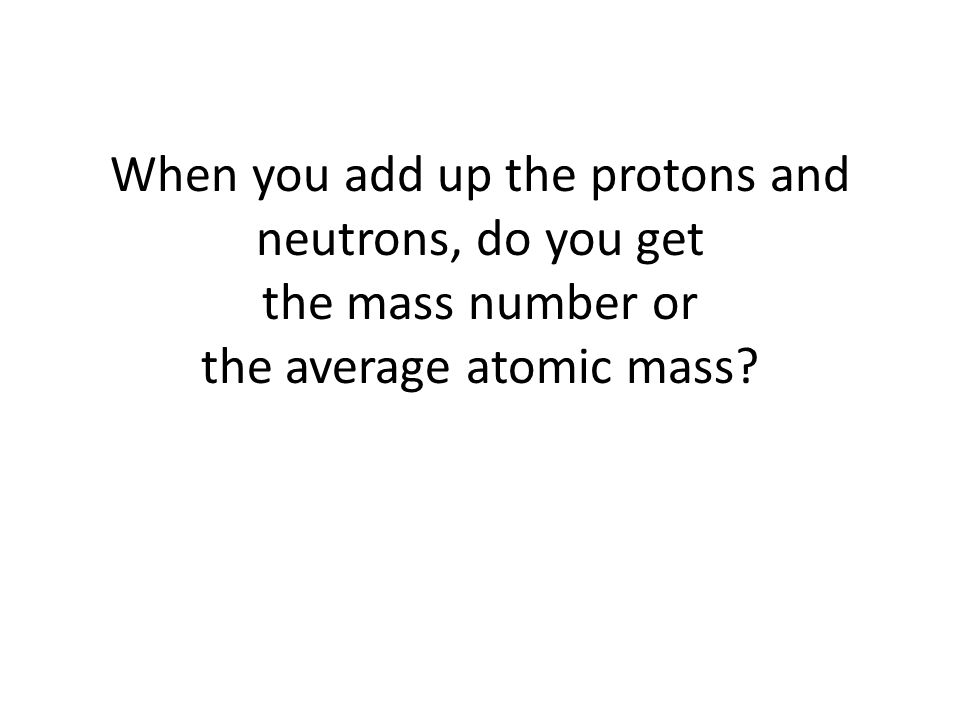When you add up the protons and neutrons, do you get the mass number or the average atomic mass