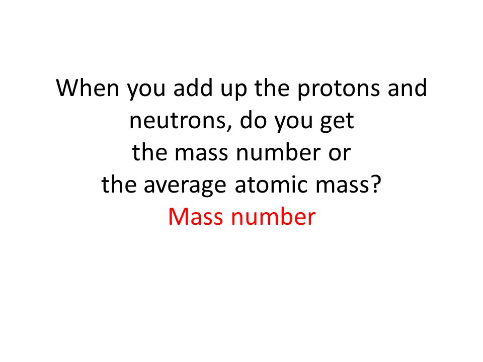 When you add up the protons and neutrons, do you get the mass number or the average atomic mass.
