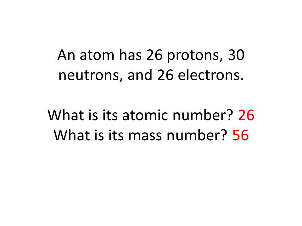 An atom has 26 protons, 30 neutrons, and 26 electrons.