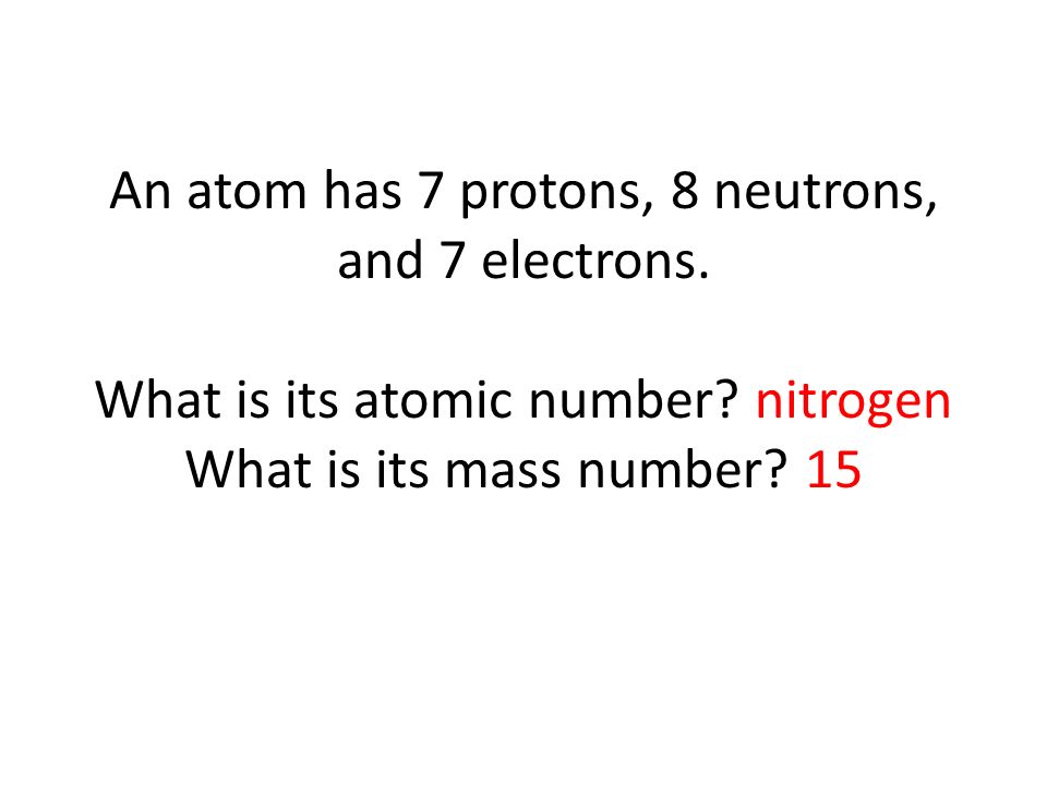 An atom has 7 protons, 8 neutrons, and 7 electrons.