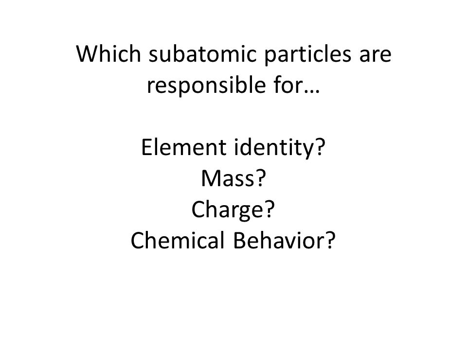 Which subatomic particles are responsible for… Element identity Mass Charge Chemical Behavior
