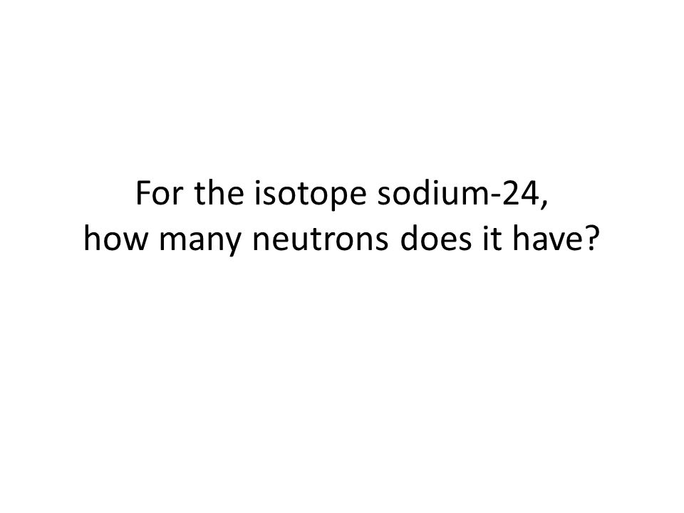 For the isotope sodium-24, how many neutrons does it have