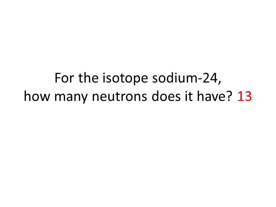 For the isotope sodium-24, how many neutrons does it have 13