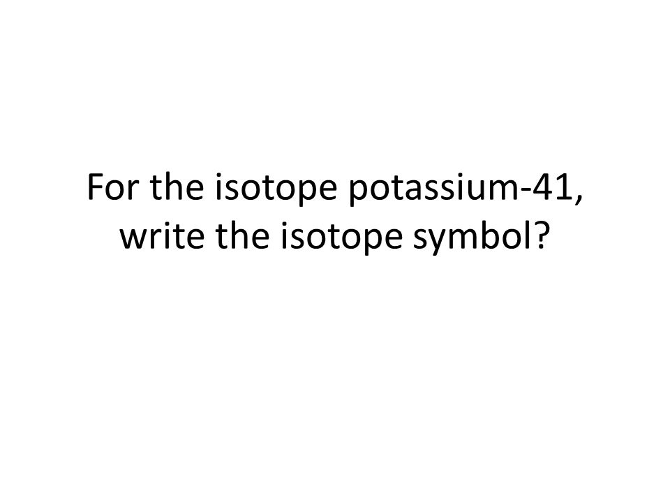 For the isotope potassium-41, write the isotope symbol