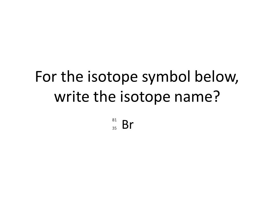 For the isotope symbol below, write the isotope name Br 81 35