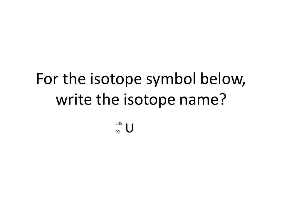 For the isotope symbol below, write the isotope name U