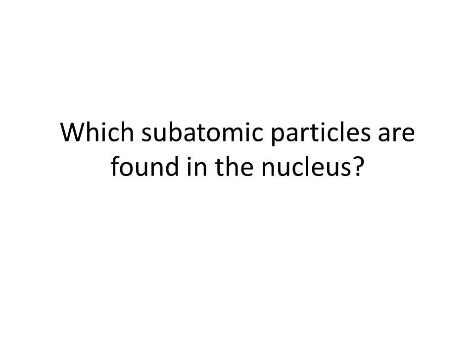 Which subatomic particles are found in the nucleus