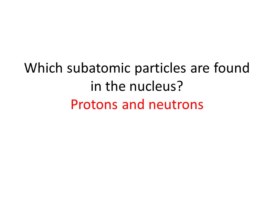 Which subatomic particles are found in the nucleus Protons and neutrons
