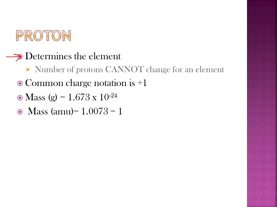  Determines the element  Number of protons CANNOT change for an element  Common charge notation is +1  Mass (g) = x  Mass (amu)= = 1