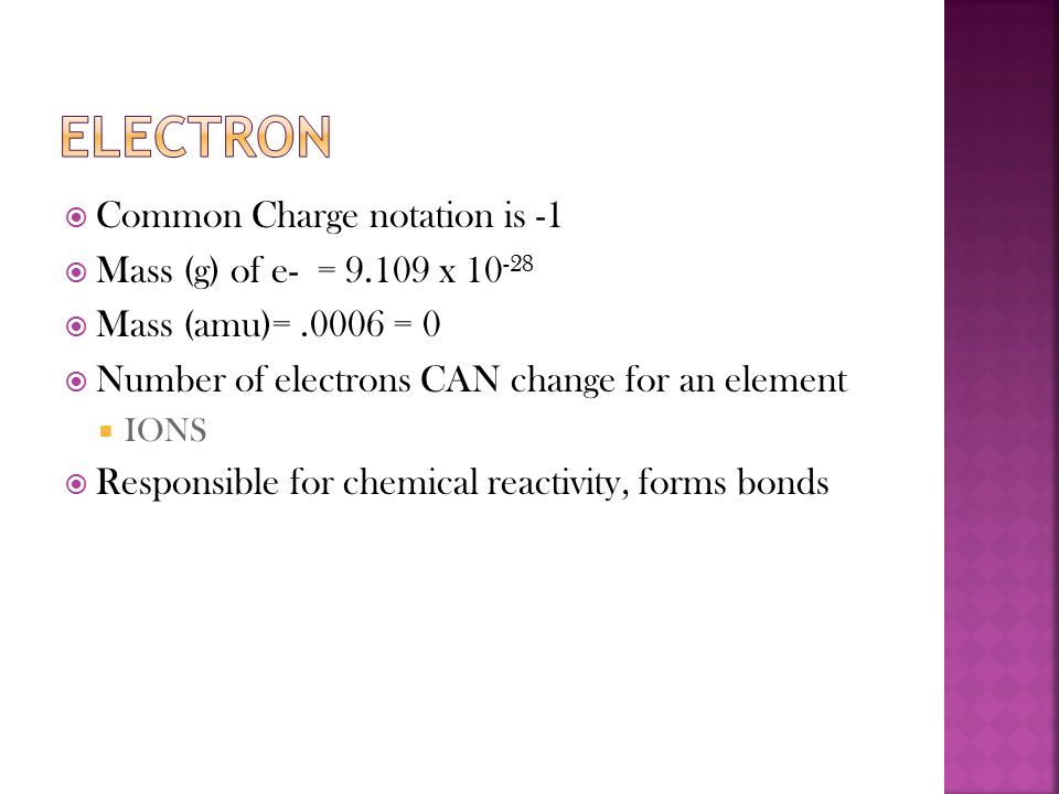  Common Charge notation is -1  Mass (g) of e- = x  Mass (amu)=.0006 = 0  Number of electrons CAN change for an element  IONS  Responsible for chemical reactivity, forms bonds