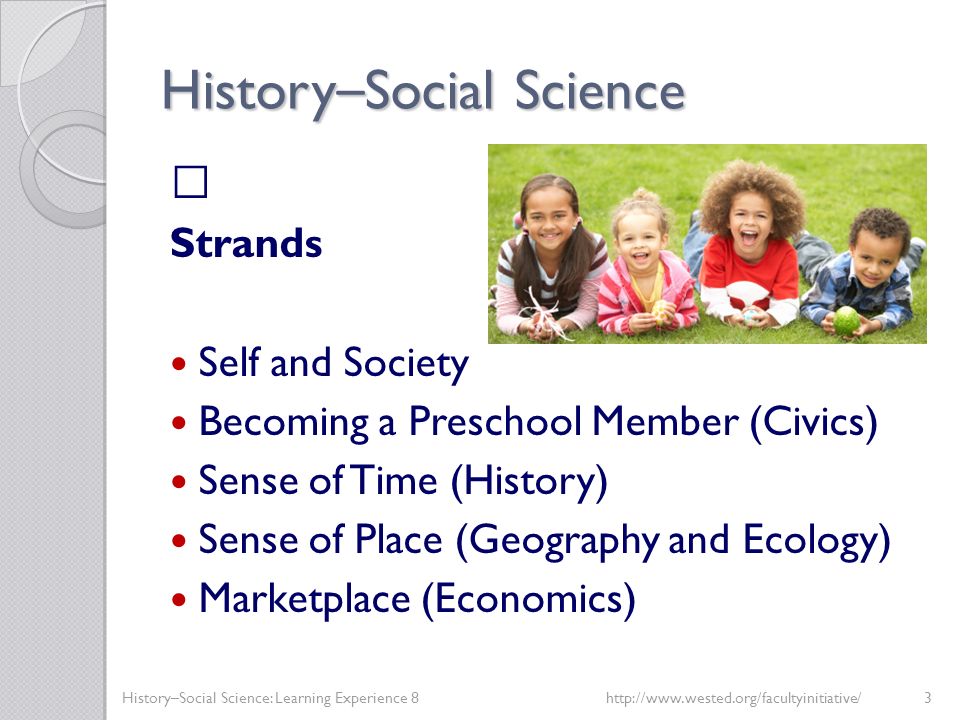 History – Social Science Strands Self and Society Becoming a Preschool Member (Civics) Sense of Time (History) Sense of Place (Geography and Ecology) Marketplace (Economics) History–Social Science: Learning Experience 8