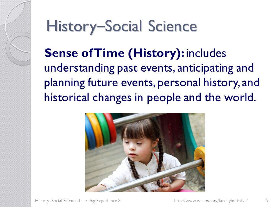 History – Social Science Sense of Time (History): includes understanding past events, anticipating and planning future events, personal history, and historical changes in people and the world.