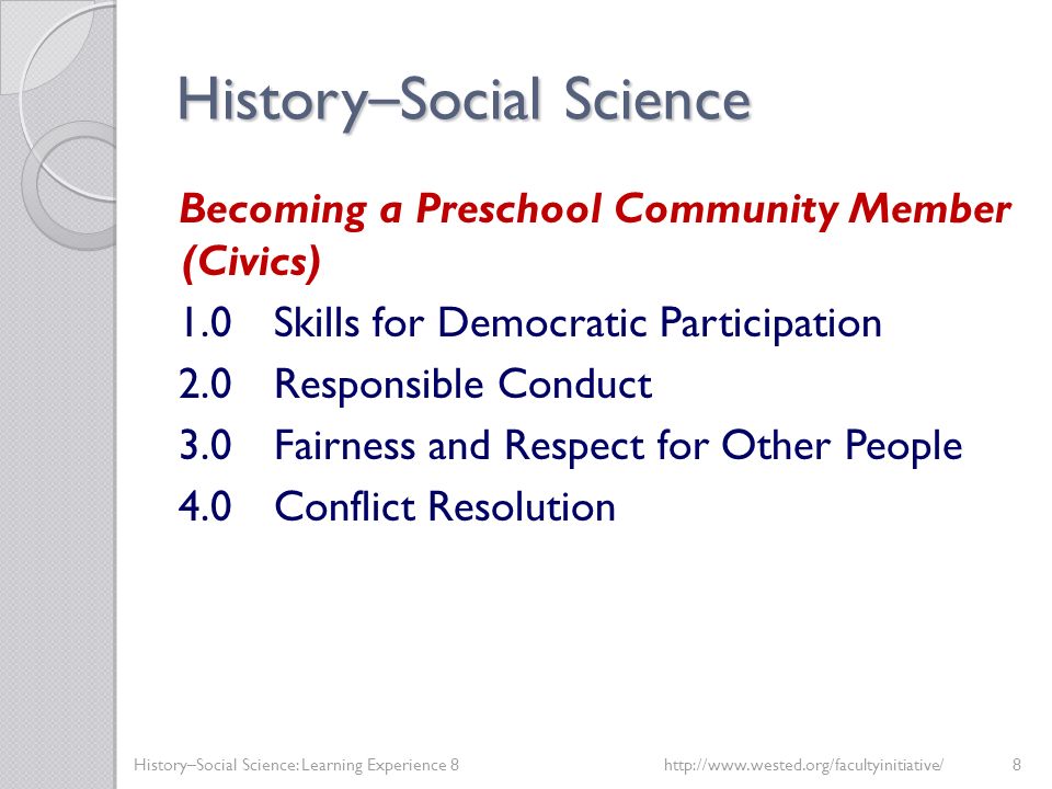 History – Social Science Becoming a Preschool Community Member (Civics) 1.0Skills for Democratic Participation 2.0Responsible Conduct 3.0Fairness and Respect for Other People 4.0Conflict Resolution History–Social Science: Learning Experience 8