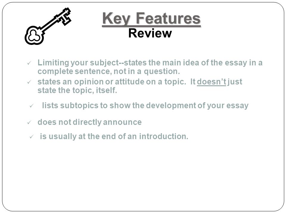 Key Features Review Limiting your subject--states the main idea of the essay in a complete sentence, not in a question.