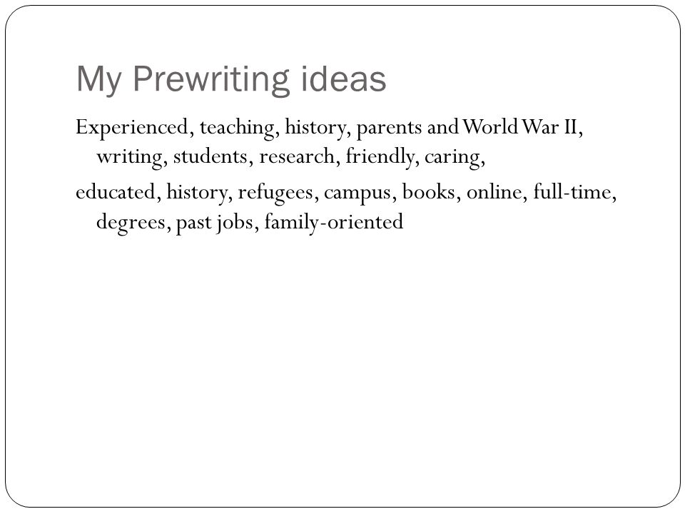 My Prewriting ideas Experienced, teaching, history, parents and World War II, writing, students, research, friendly, caring, educated, history, refugees, campus, books, online, full-time, degrees, past jobs, family-oriented