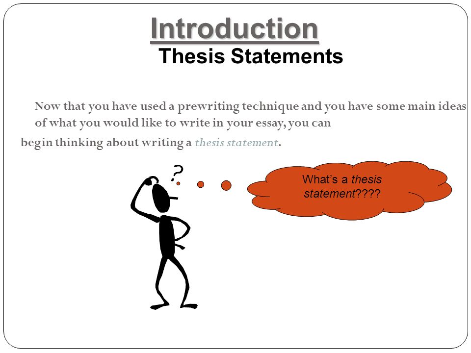 Introduction Thesis Statements Now that you have used a prewriting technique and you have some main ideas of what you would like to write in your essay, you can begin thinking about writing a thesis statement.