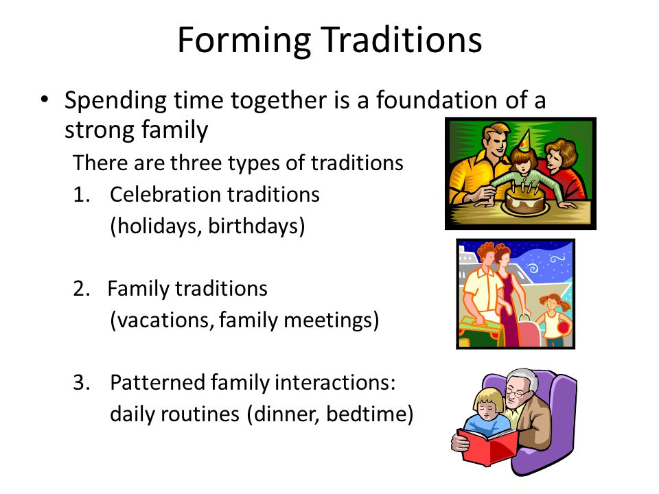 Forming Traditions Spending time together is a foundation of a strong family There are three types of traditions 1.Celebration traditions (holidays, birthdays) 2.