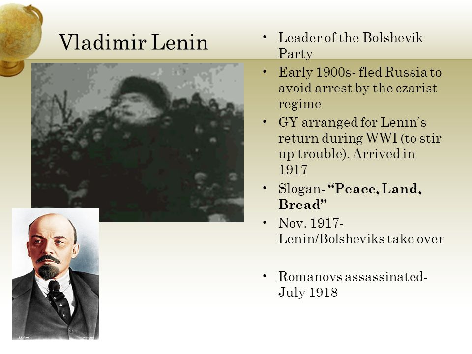 Vladimir Lenin Leader of the Bolshevik Party Early 1900s- fled Russia to avoid arrest by the czarist regime GY arranged for Lenin’s return during WWI (to stir up trouble).