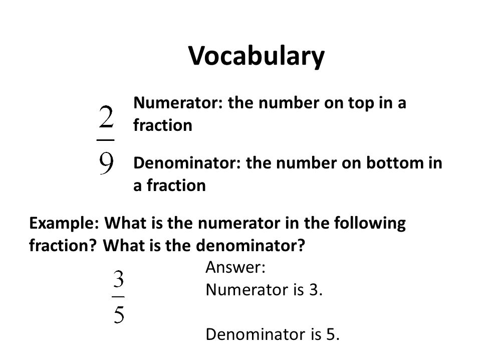 Vocabulary Numerator: the number on top in a fraction Denominator: the number on bottom in a fraction Example: What is the numerator in the following fraction.
