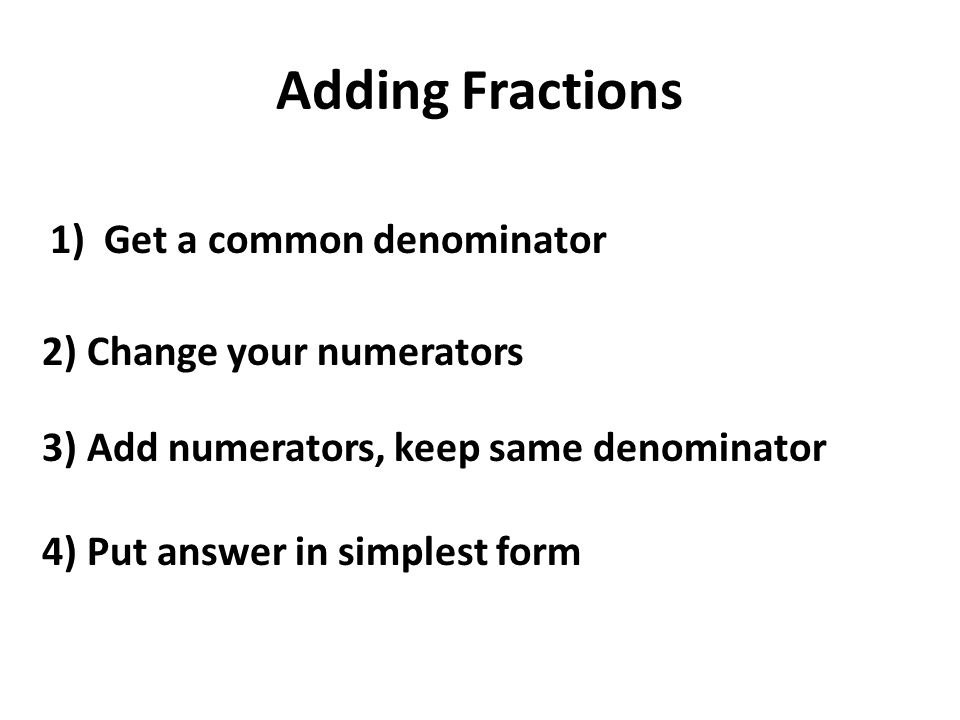 Adding Fractions 1)Get a common denominator 2) Change your numerators 3) Add numerators, keep same denominator 4) Put answer in simplest form