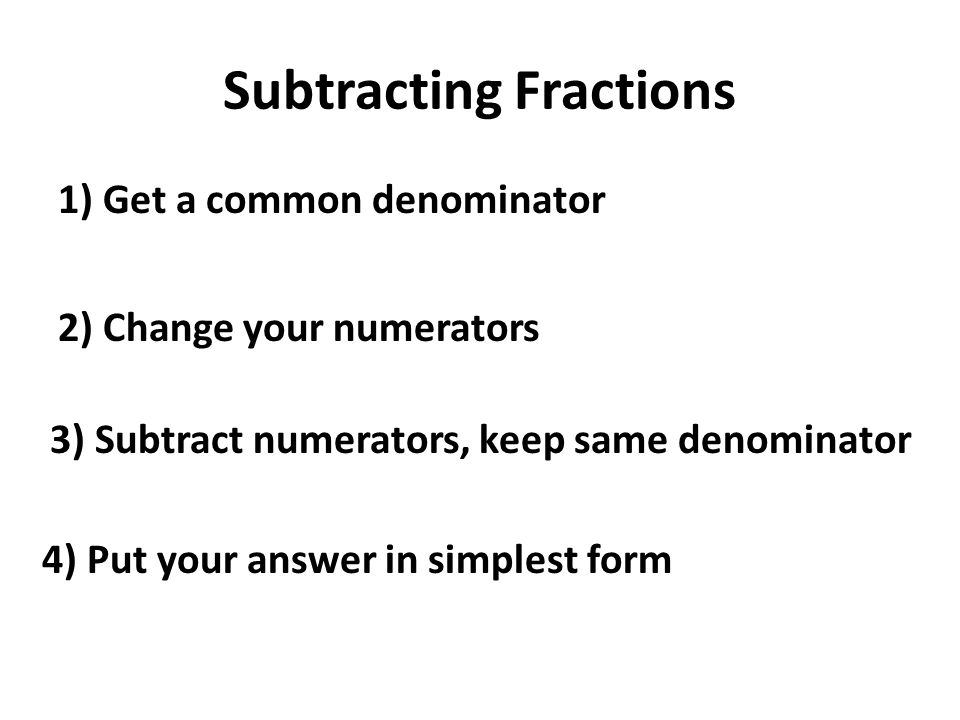 Subtracting Fractions 1) Get a common denominator 2) Change your numerators 3) Subtract numerators, keep same denominator 4) Put your answer in simplest form