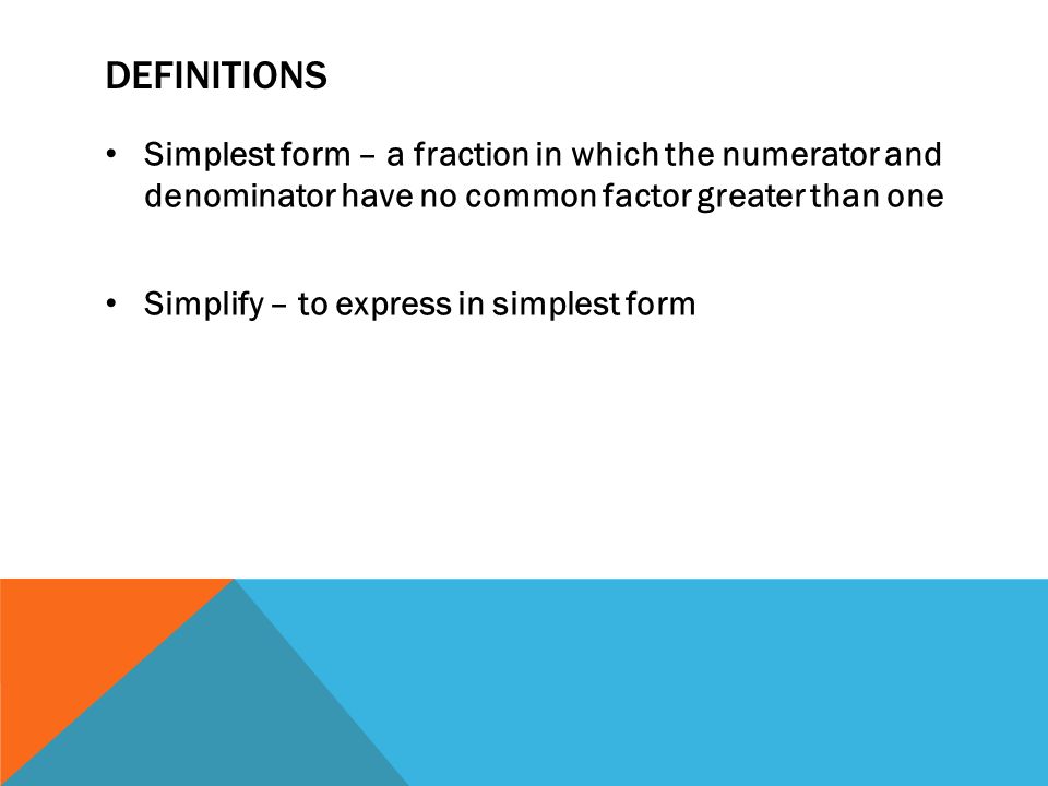 DEFINITIONS Simplest form – a fraction in which the numerator and denominator have no common factor greater than one Simplify – to express in simplest form