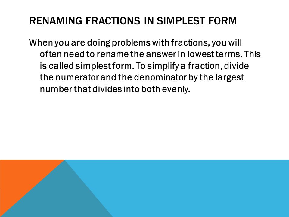 RENAMING FRACTIONS IN SIMPLEST FORM When you are doing problems with fractions, you will often need to rename the answer in lowest terms.