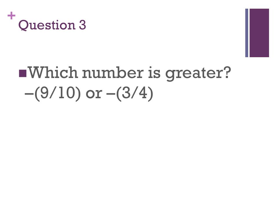 + Question 3 Which number is greater –(9/10) or –(3/4)