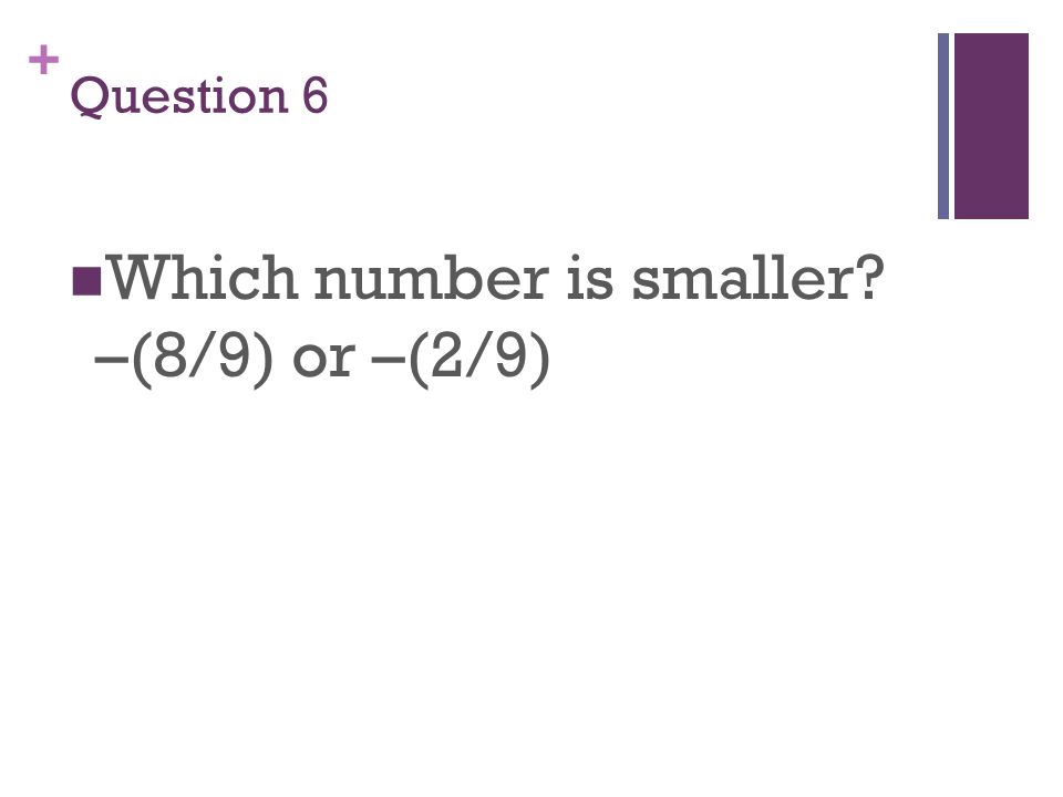 + Question 6 Which number is smaller –(8/9) or –(2/9)