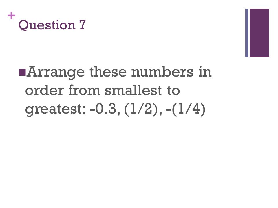 + Question 7 Arrange these numbers in order from smallest to greatest: -0.3, (1/2), -(1/4)