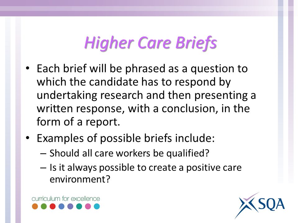 Higher Care Briefs Each brief will be phrased as a question to which the candidate has to respond by undertaking research and then presenting a written response, with a conclusion, in the form of a report.