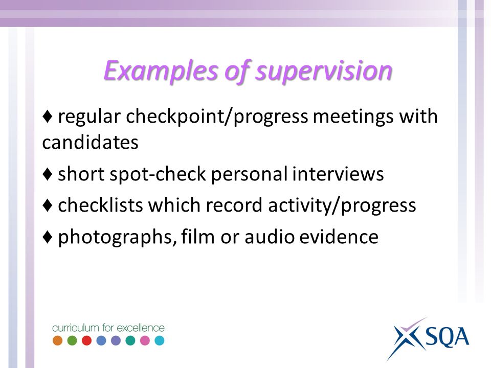 Examples of supervision ♦ regular checkpoint/progress meetings with candidates ♦ short spot-check personal interviews ♦ checklists which record activity/progress ♦ photographs, film or audio evidence