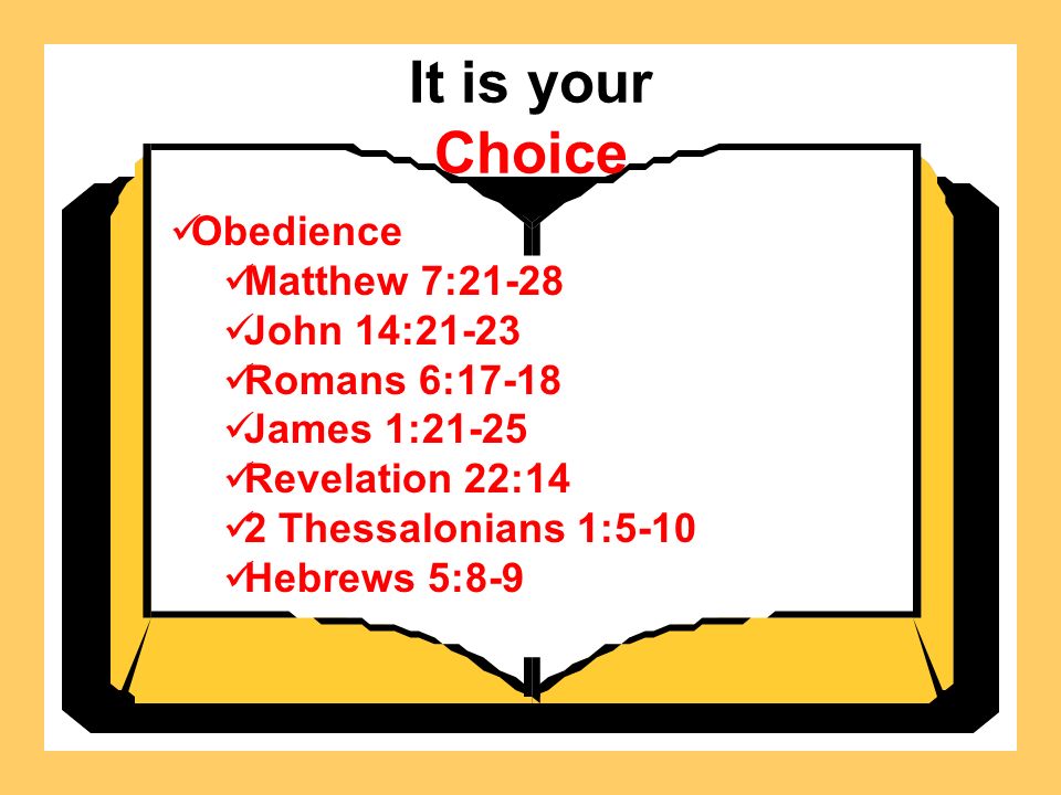 It is your Choice Obedience Matthew 7:21-28 John 14:21-23 Romans 6:17-18 James 1:21-25 Revelation 22:14 2 Thessalonians 1:5-10 Hebrews 5:8-9