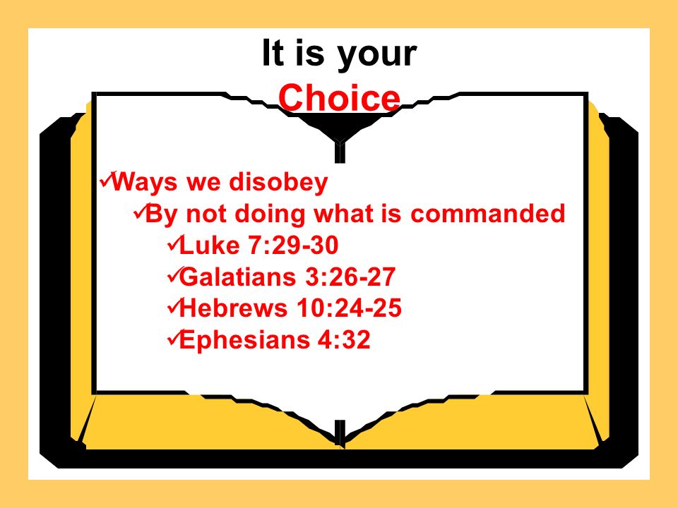It is your Choice Ways we disobey By not doing what is commanded Luke 7:29-30 Galatians 3:26-27 Hebrews 10:24-25 Ephesians 4:32