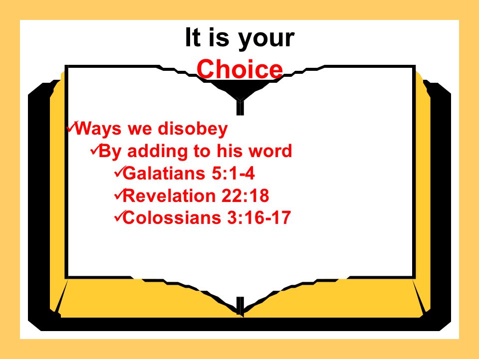 It is your Choice Ways we disobey By adding to his word Galatians 5:1-4 Revelation 22:18 Colossians 3:16-17