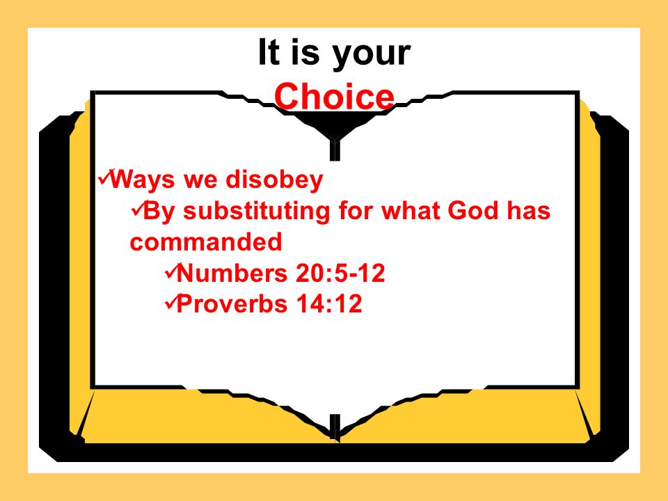 It is your Choice Ways we disobey By substituting for what God has commanded Numbers 20:5-12 Proverbs 14:12